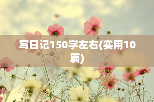 写日记150字左右(实用10篇)