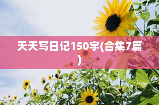 天天写日记150字(合集7篇)