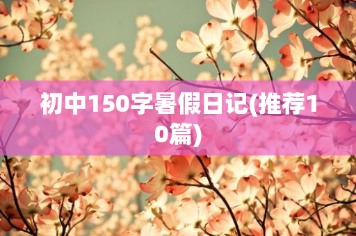 初中150字暑假日记(推荐10篇)
