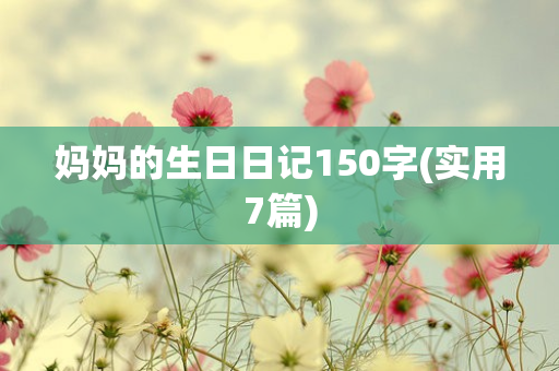 妈妈的生日日记150字(实用7篇)